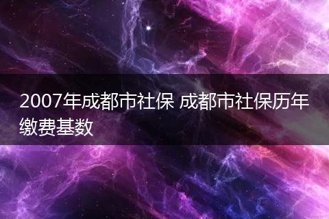 2007年成都市社保 成都市社保历年缴费基数