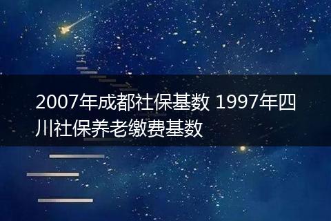 2007年成都社保基数 1997年四川社保养老缴费基数