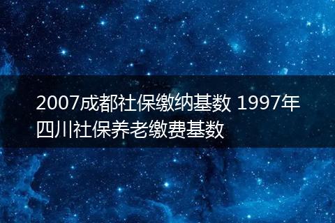 2007成都社保缴纳基数 1997年四川社保养老缴费基数