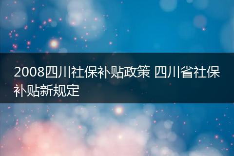 2008四川社保补贴政策 四川省社保补贴新规定