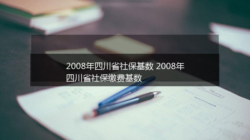 2008年四川省社保基数 2008年四川省社保缴费基数