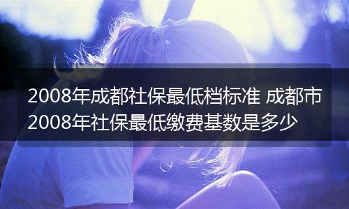 2008年成都社保最低档标准 成都市2008年社保最低缴费基数是多少
