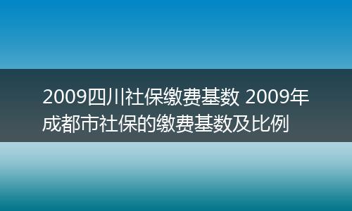 2009四川社保缴费基数 2009年成都市社保的缴费基数及比例