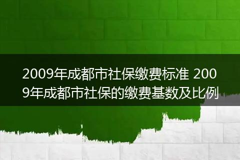 2009年成都市社保缴费标准 2009年成都市社保的缴费基数及比例