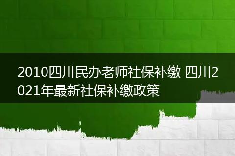 2010四川民办老师社保补缴 四川2021年最新社保补缴政策