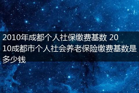 2010年成都个人社保缴费基数 2010成都市个人社会养老保险缴费基数是多少钱