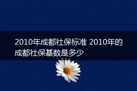 2010年成都社保标准 2010年的成都社保基数是多少