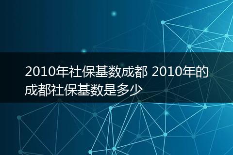 2010年社保基数成都 2010年的成都社保基数是多少