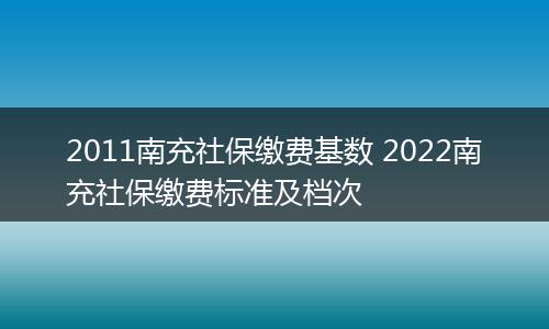 2011南充社保缴费基数 2022南充社保缴费标准及档次
