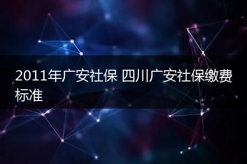 2011年广安社保 四川广安社保缴费标准