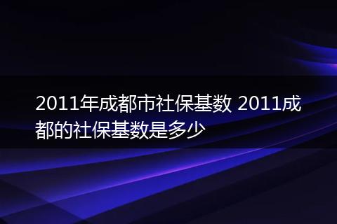 2011年成都市社保基数 2011成都的社保基数是多少