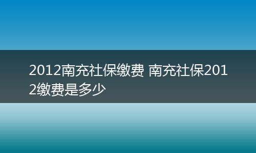 2012南充社保缴费 南充社保2012缴费是多少