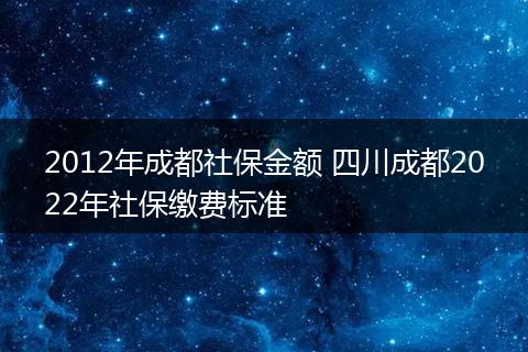 2012年成都社保金额 四川成都2022年社保缴费标准