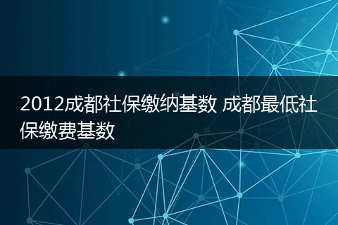 2012成都社保缴纳基数 成都最低社保缴费基数