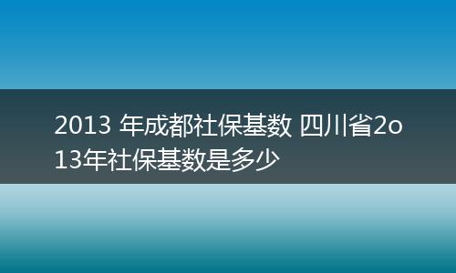 2013 年成都社保基数 四川省2o13年社保基数是多少