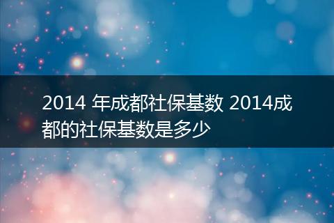 2014 年成都社保基数 2014成都的社保基数是多少