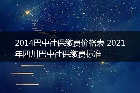2014巴中社保缴费价格表 2021年四川巴中社保缴费标准