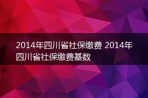 2014年四川省社保缴费 2014年四川省社保缴费基数
