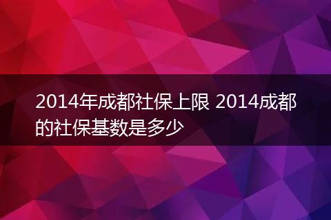 2014年成都社保上限 2014成都的社保基数是多少