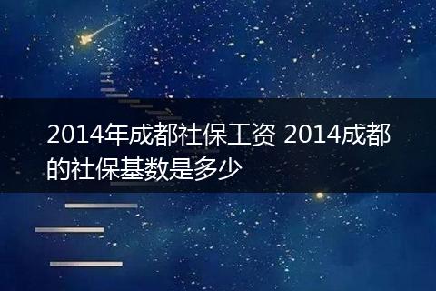 2014年成都社保工资 2014成都的社保基数是多少