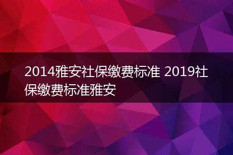 2014雅安社保缴费标准 2019社保缴费标准雅安