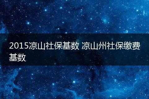 2015凉山社保基数 凉山州社保缴费基数