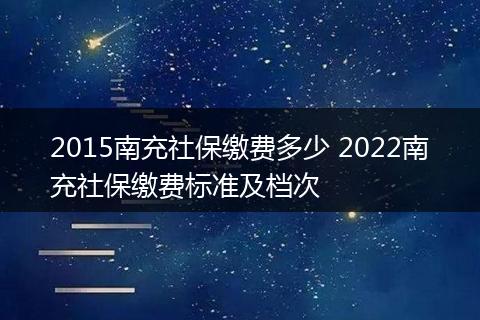 2015南充社保缴费多少 2022南充社保缴费标准及档次
