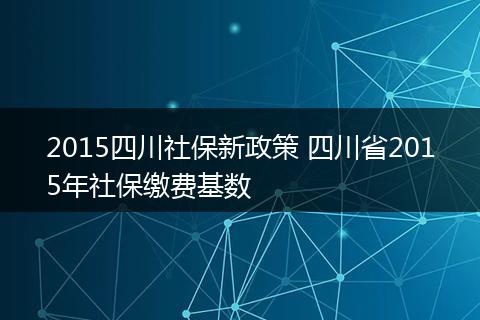 2015四川社保新政策 四川省2015年社保缴费基数