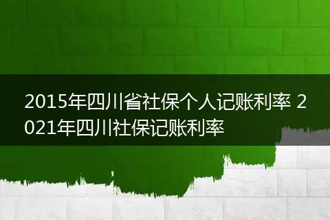 2015年四川省社保个人记账利率 2021年四川社保记账利率