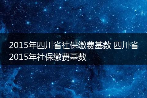 2015年四川省社保缴费基数 四川省2015年社保缴费基数