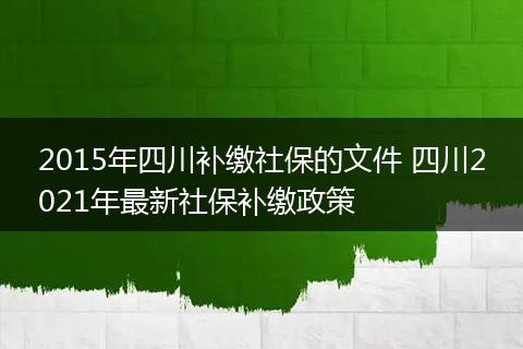 2015年四川补缴社保的文件 四川2021年最新社保补缴政策