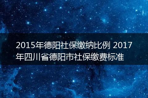 2015年德阳社保缴纳比例 2017年四川省德阳市社保缴费标准