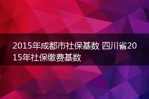2015年成都市社保基数 四川省2015年社保缴费基数