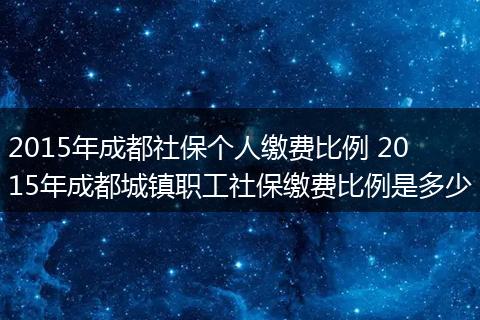 2015年成都社保个人缴费比例 2015年成都城镇职工社保缴费比例是多少