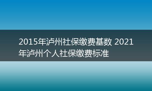 2015年泸州社保缴费基数 2021年泸州个人社保缴费标准