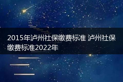 2015年泸州社保缴费标准 泸州社保缴费标准2022年