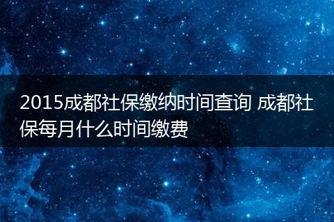 2015成都社保缴纳时间查询 成都社保每月什么时间缴费