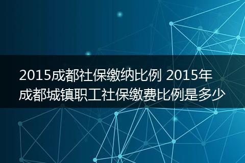 2015成都社保缴纳比例 2015年成都城镇职工社保缴费比例是多少