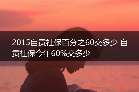 2015自贡社保百分之60交多少 自贡社保今年60%交多少