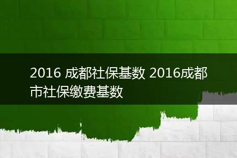 2016 成都社保基数 2016成都市社保缴费基数