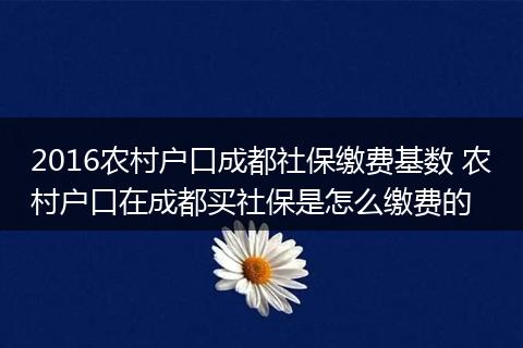 2016农村户口成都社保缴费基数 农村户口在成都买社保是怎么缴费的