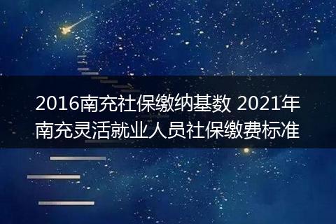 2016南充社保缴纳基数 2021年南充灵活就业人员社保缴费标准