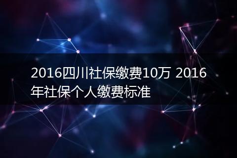 2016四川社保缴费10万 2016年社保个人缴费标准