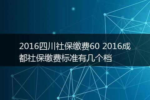 2016四川社保缴费60 2016成都社保缴费标准有几个档