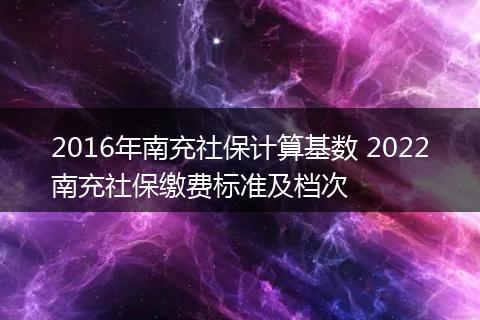2016年南充社保计算基数 2022南充社保缴费标准及档次