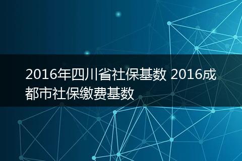 2016年四川省社保基数 2016成都市社保缴费基数