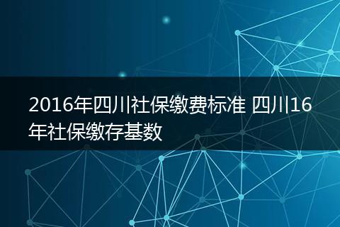 2016年四川社保缴费标准 四川16年社保缴存基数