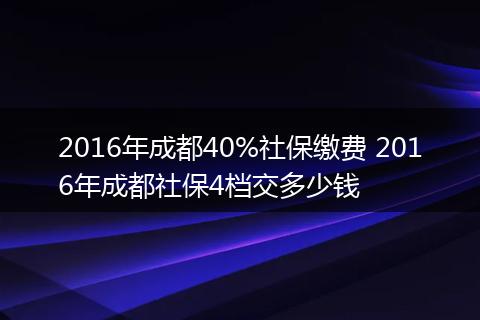2016年成都40%社保缴费 2016年成都社保4档交多少钱