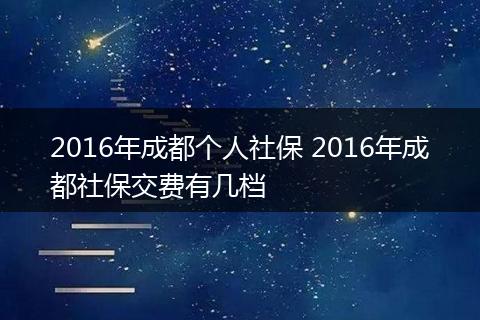 2016年成都个人社保 2016年成都社保交费有几档
