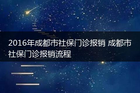 2016年成都市社保门诊报销 成都市社保门诊报销流程
